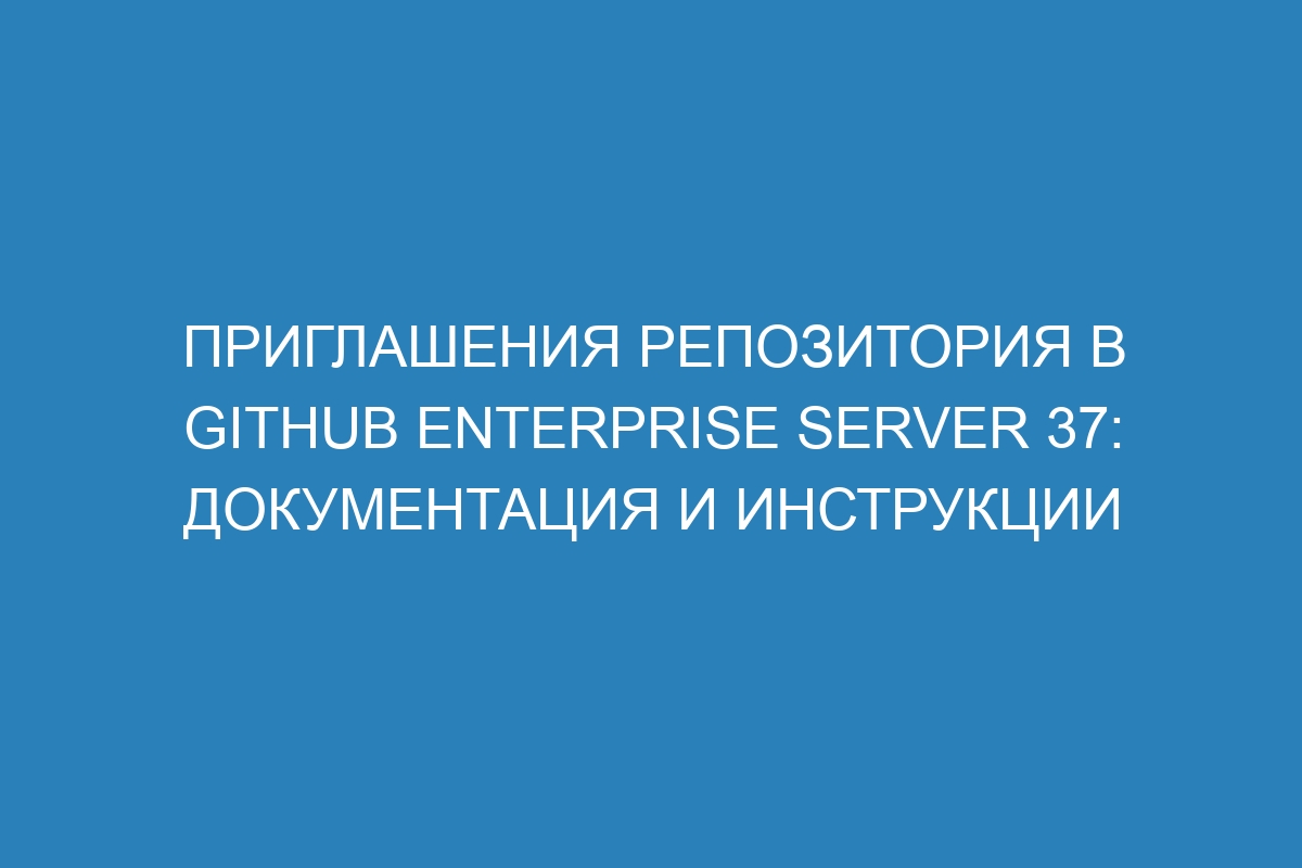 Приглашения репозитория в GitHub Enterprise Server 37: документация и инструкции