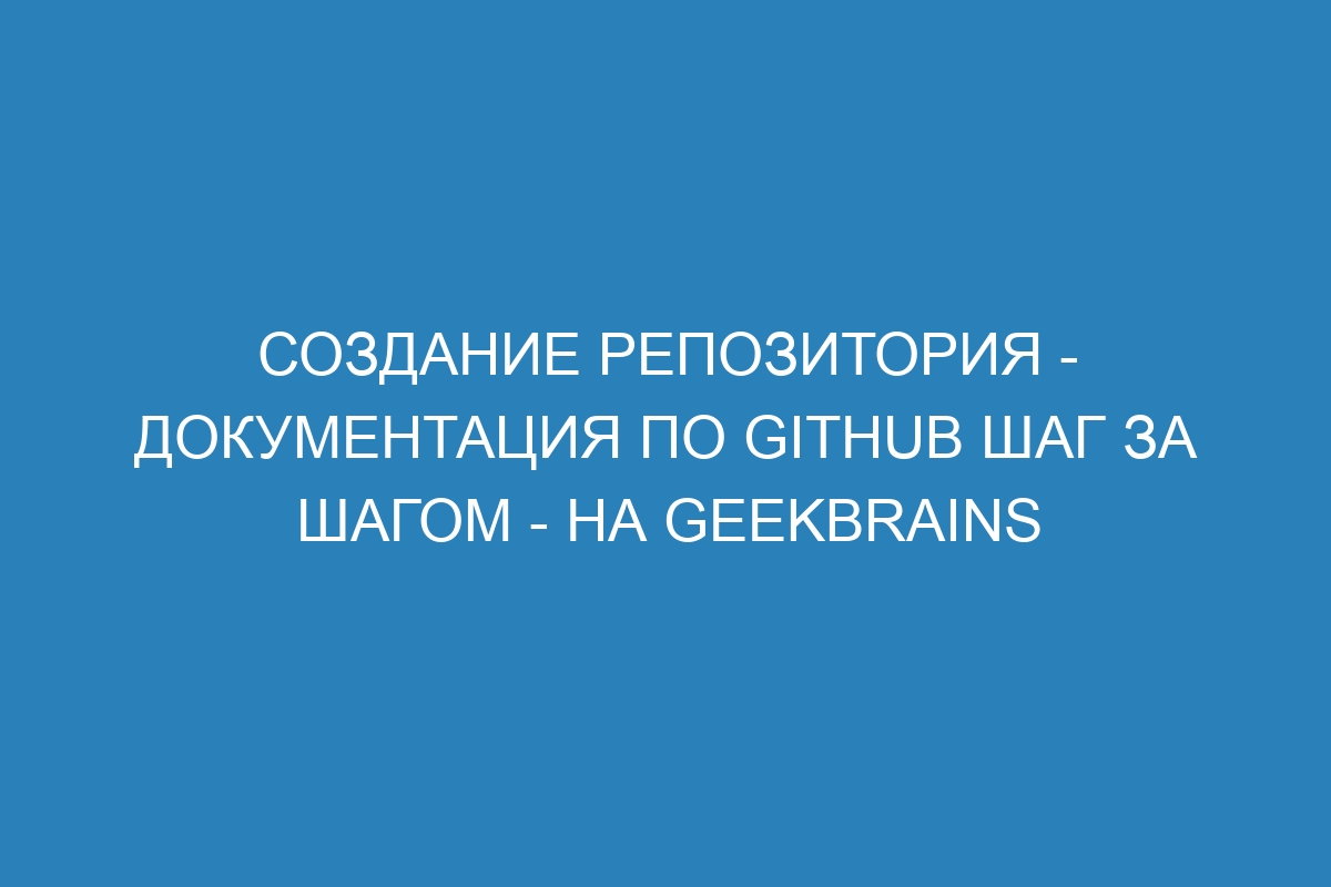 Создание репозитория - Документация по GitHub шаг за шагом - на GeekBrains