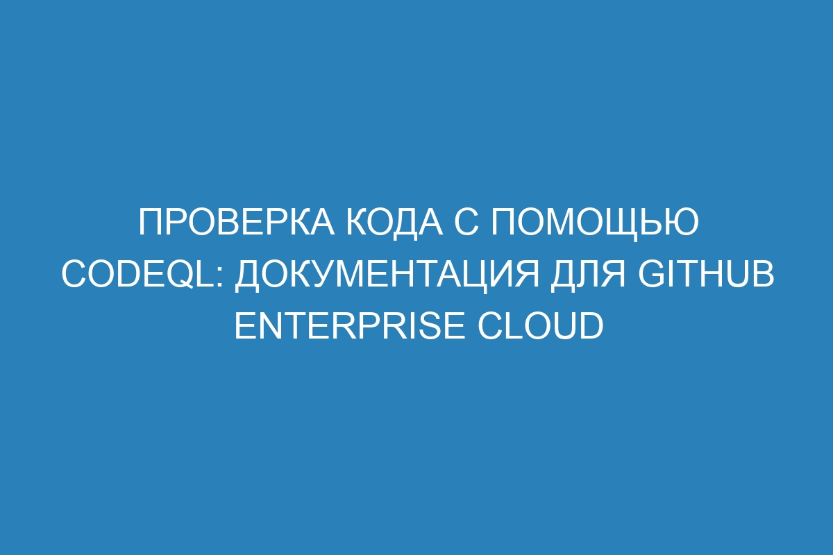 Проверка кода с помощью CodeQL: документация для GitHub Enterprise Cloud