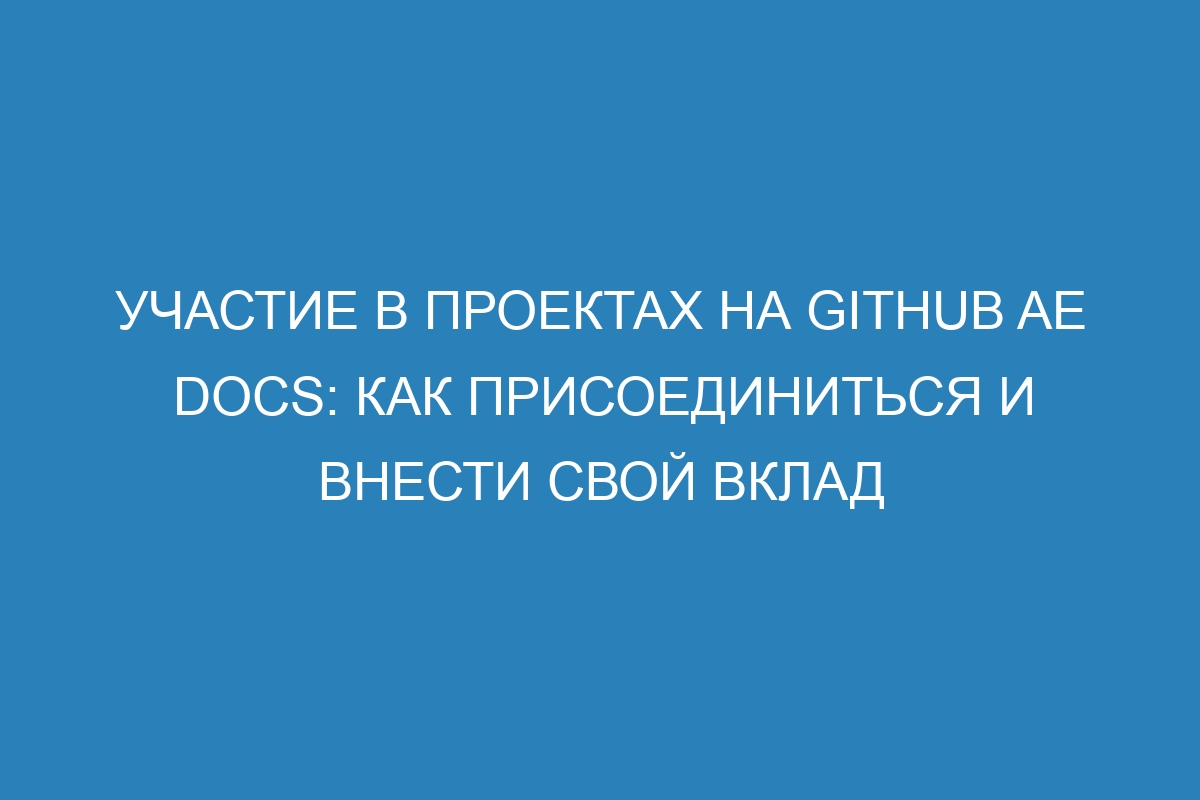 Участие в проектах на GitHub AE Docs: как присоединиться и внести свой вклад