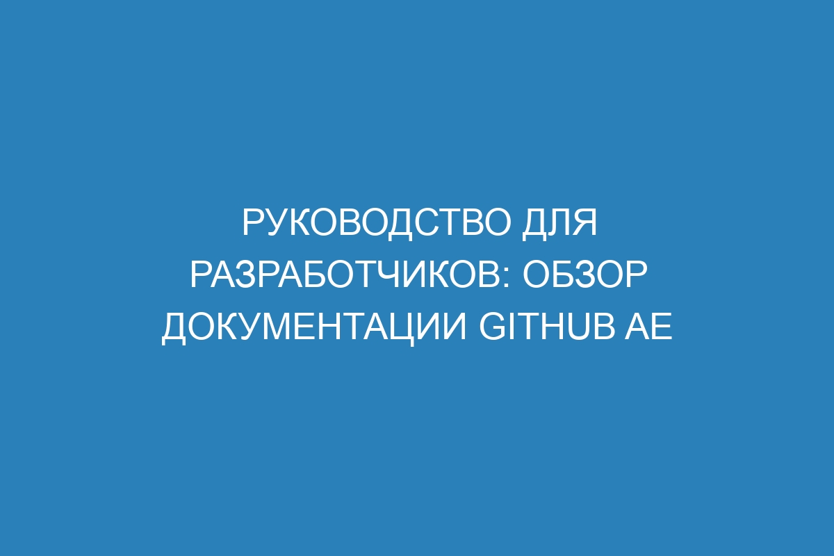 Руководство для разработчиков: обзор документации GitHub AE