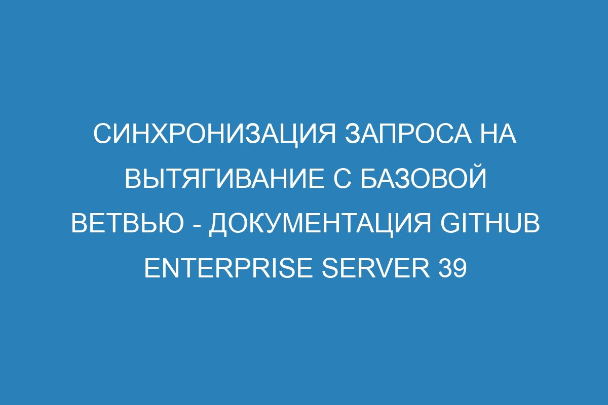 Синхронизация запроса на вытягивание с базовой ветвью - документация GitHub Enterprise Server 39