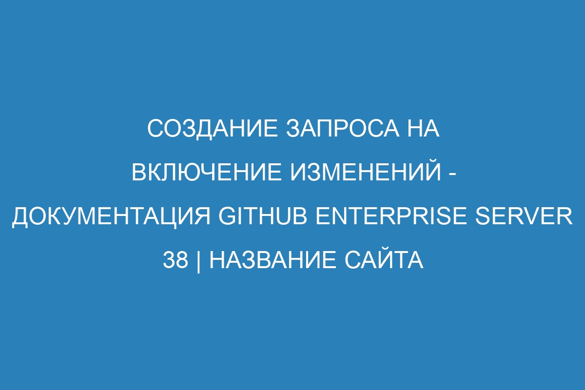 Создание запроса на включение изменений - Документация GitHub Enterprise Server 38 | Название сайта