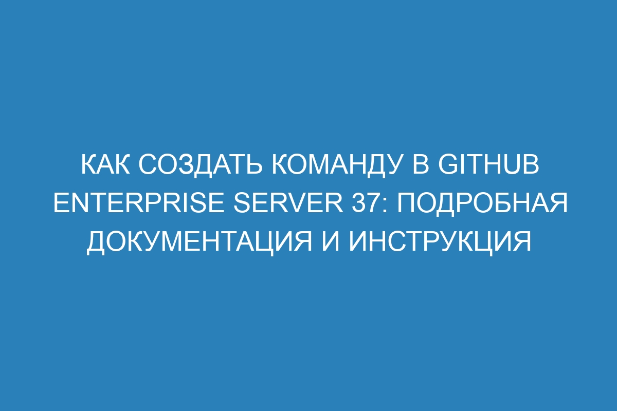 Как создать команду в GitHub Enterprise Server 37: подробная документация и инструкция