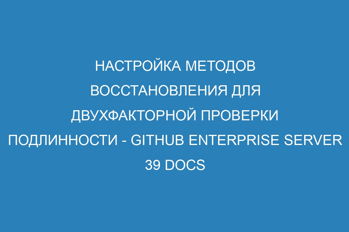 Настройка методов восстановления для двухфакторной проверки подлинности - GitHub Enterprise Server 39 Docs