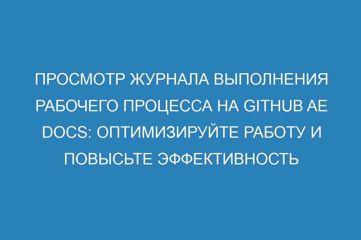 Просмотр журнала выполнения рабочего процесса на GitHub AE Docs: оптимизируйте работу и повысьте эффективность