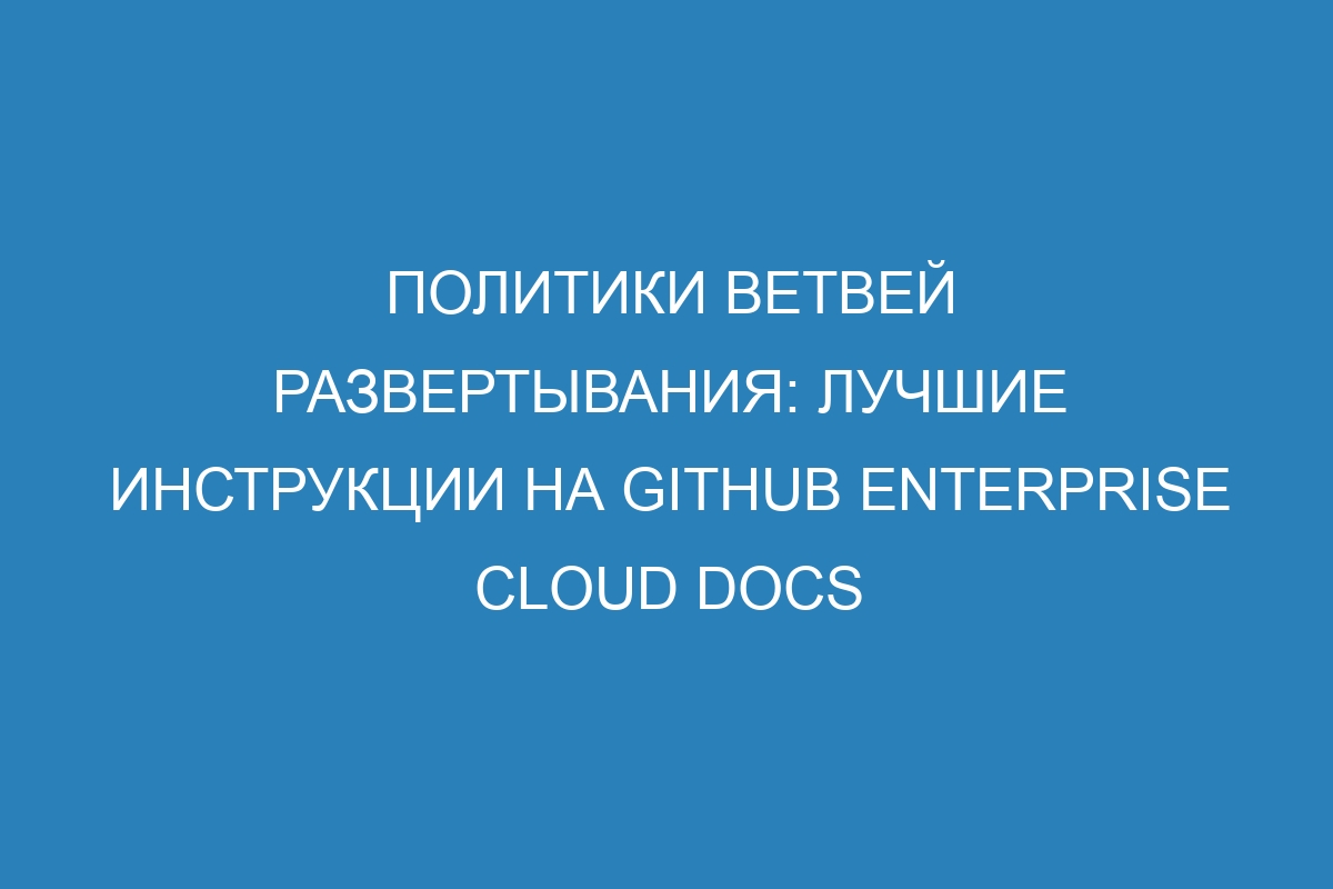 Политики ветвей развертывания: лучшие инструкции на GitHub Enterprise Cloud Docs