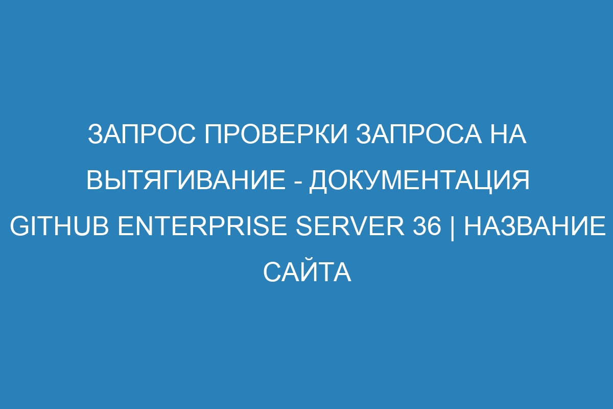 Запрос проверки запроса на вытягивание - документация GitHub Enterprise Server 36 | Название сайта