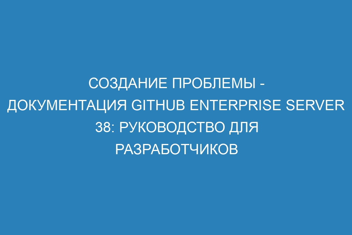 Создание проблемы - документация GitHub Enterprise Server 38: руководство для разработчиков