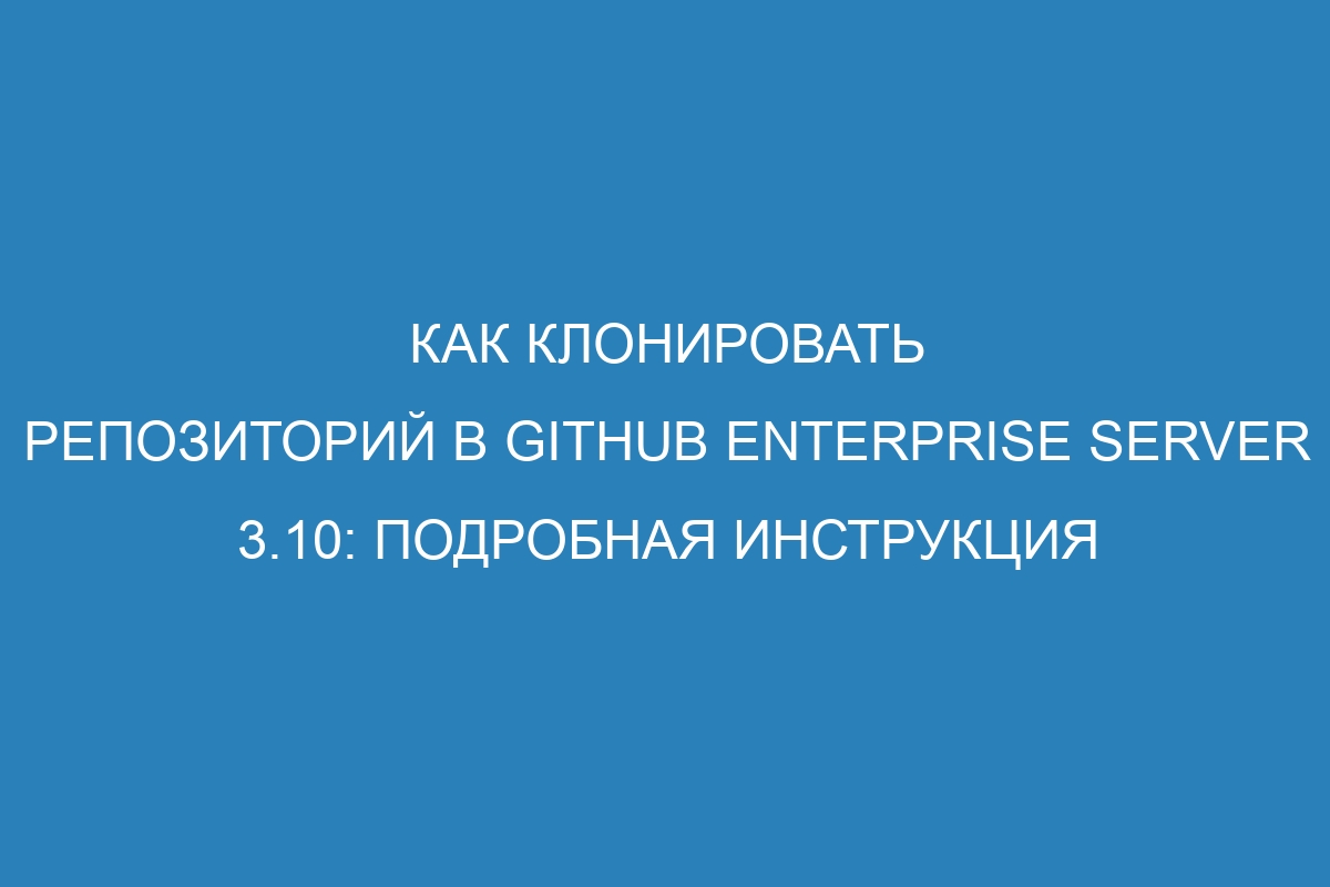 Как клонировать репозиторий в GitHub Enterprise Server 3.10: подробная инструкция