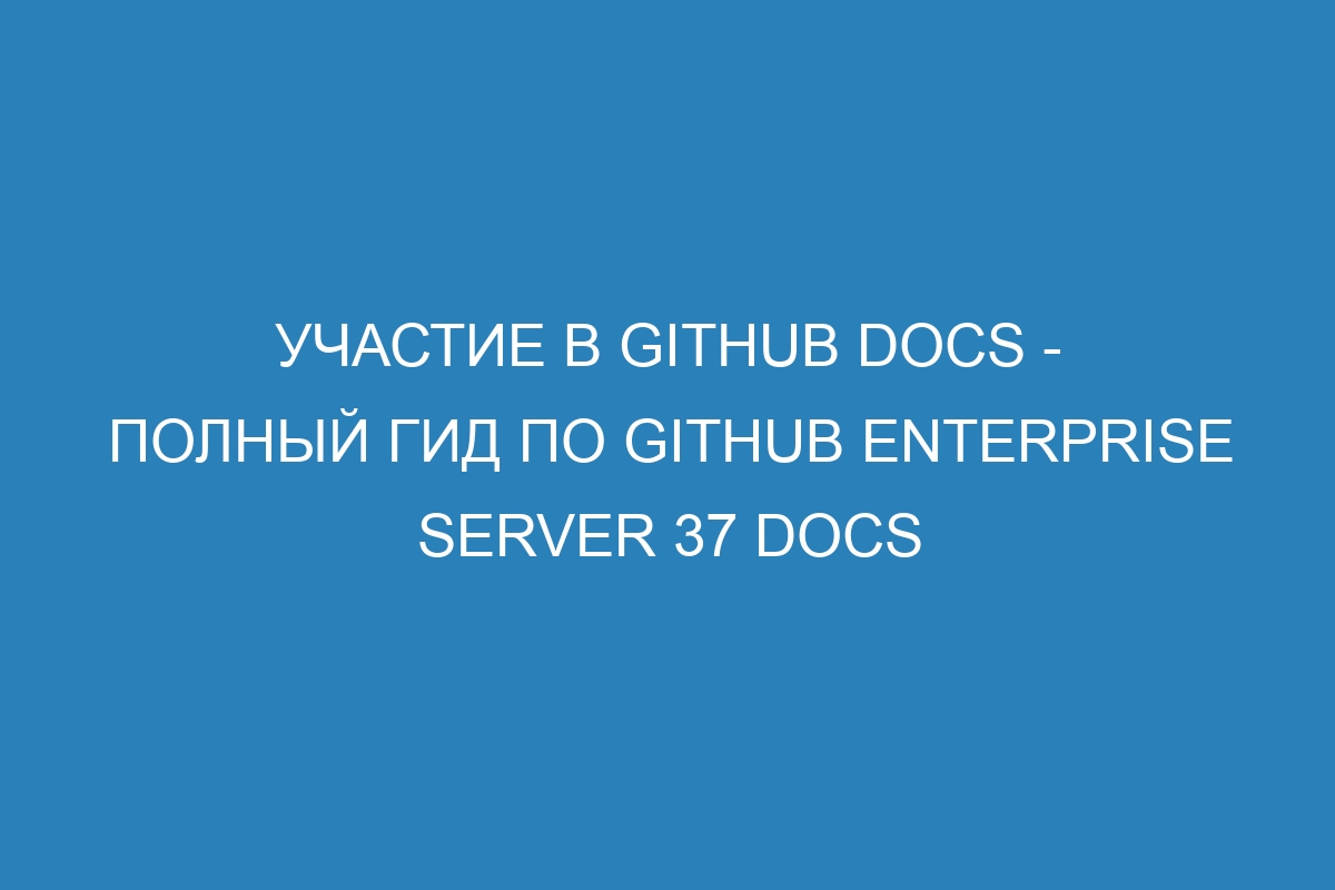 Участие в GitHub Docs - полный гид по GitHub Enterprise Server 37 Docs