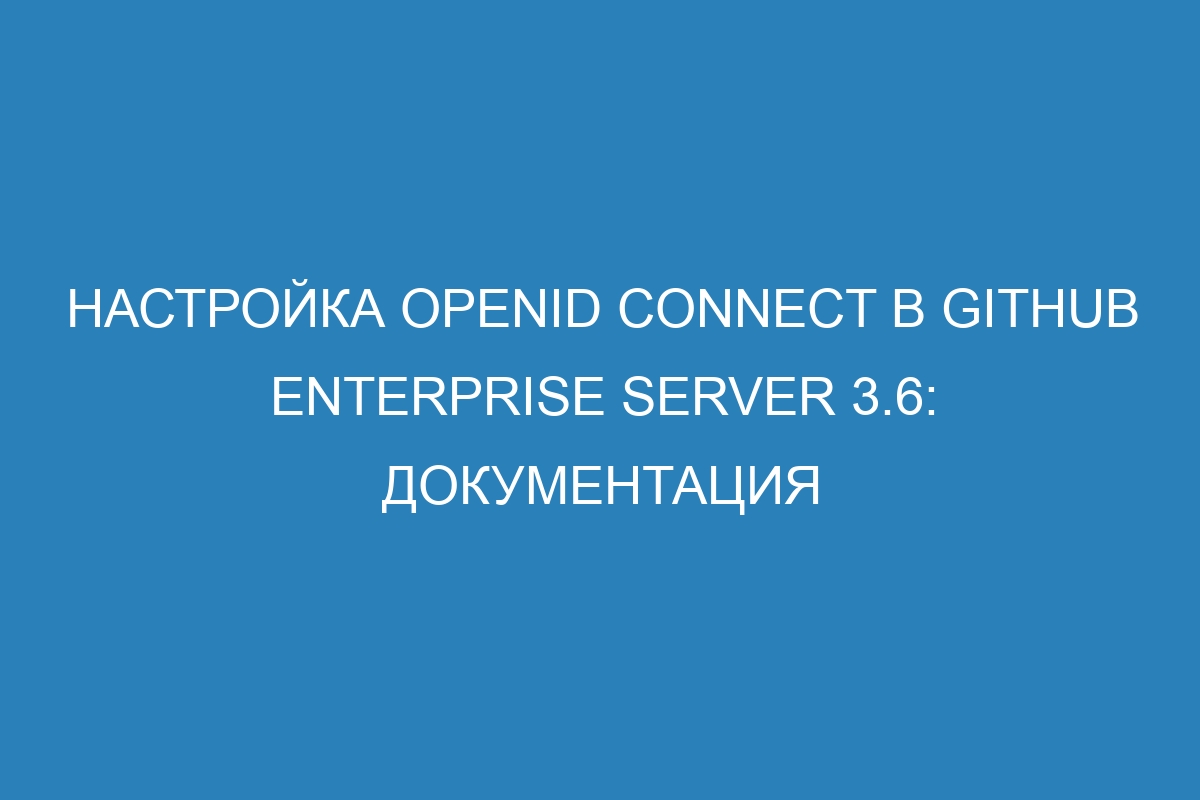 Настройка OpenID Connect в GitHub Enterprise Server 3.6: документация