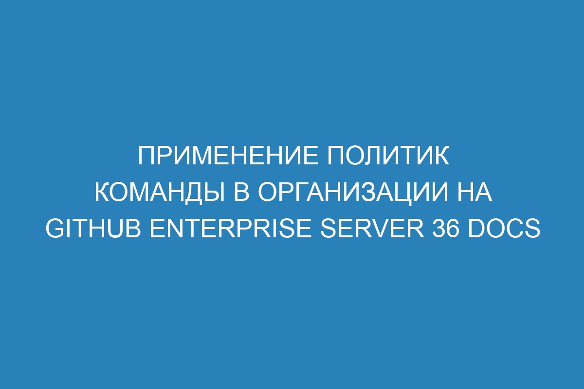 Применение политик команды в организации на GitHub Enterprise Server 36 Docs