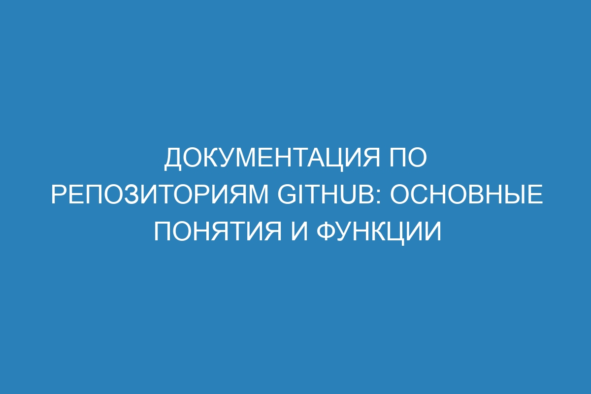 Документация по репозиториям GitHub: основные понятия и функции