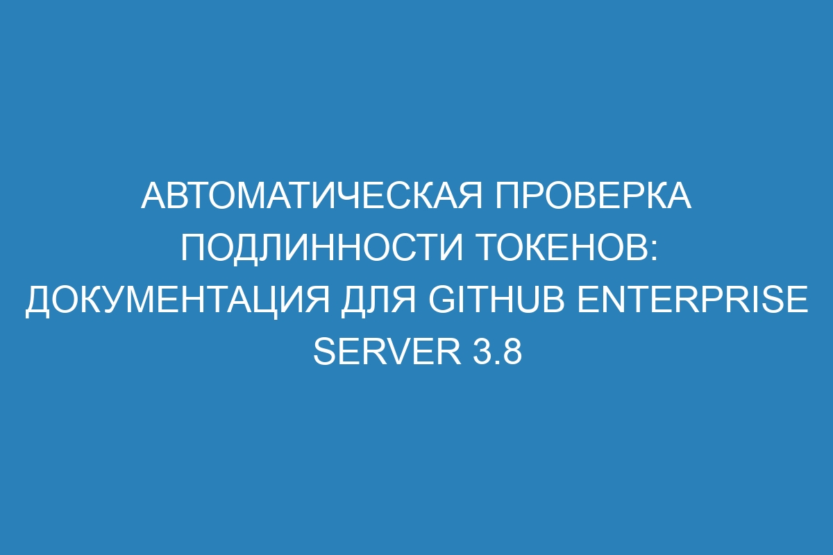 Автоматическая проверка подлинности токенов: документация для GitHub Enterprise Server 3.8