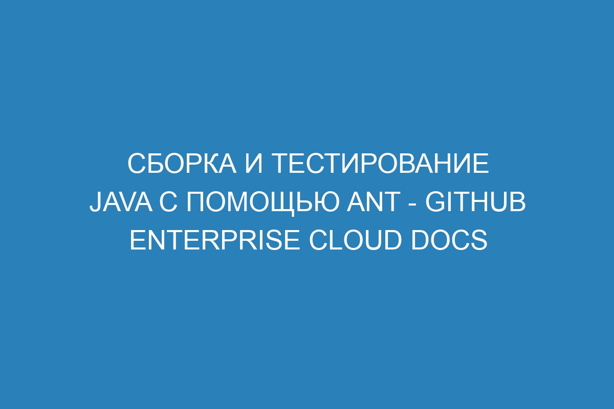 Сборка и тестирование Java с помощью Ant - GitHub Enterprise Cloud Docs