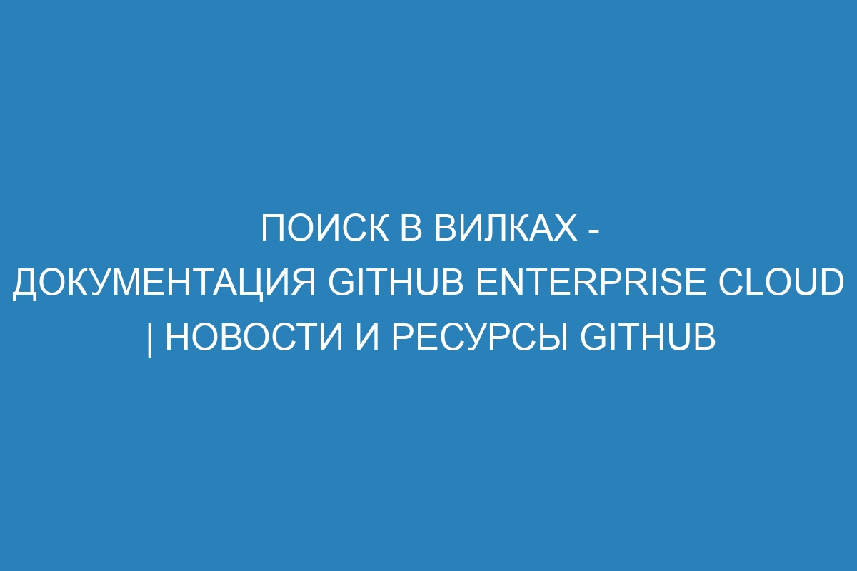 Поиск в вилках - документация GitHub Enterprise Cloud | Новости и ресурсы GitHub