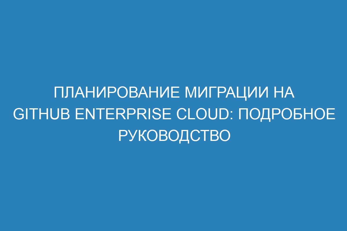 Планирование миграции на GitHub Enterprise Cloud: подробное руководство