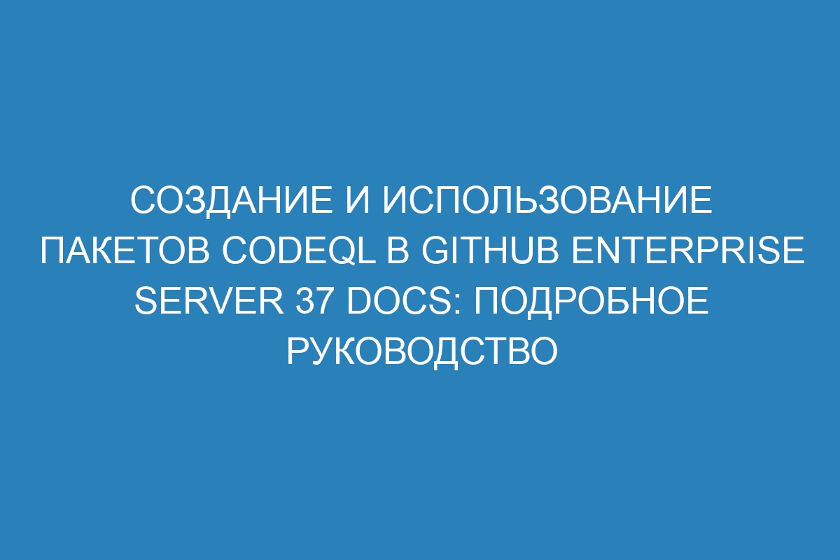 Создание и использование пакетов CodeQL в GitHub Enterprise Server 37 Docs: подробное руководство