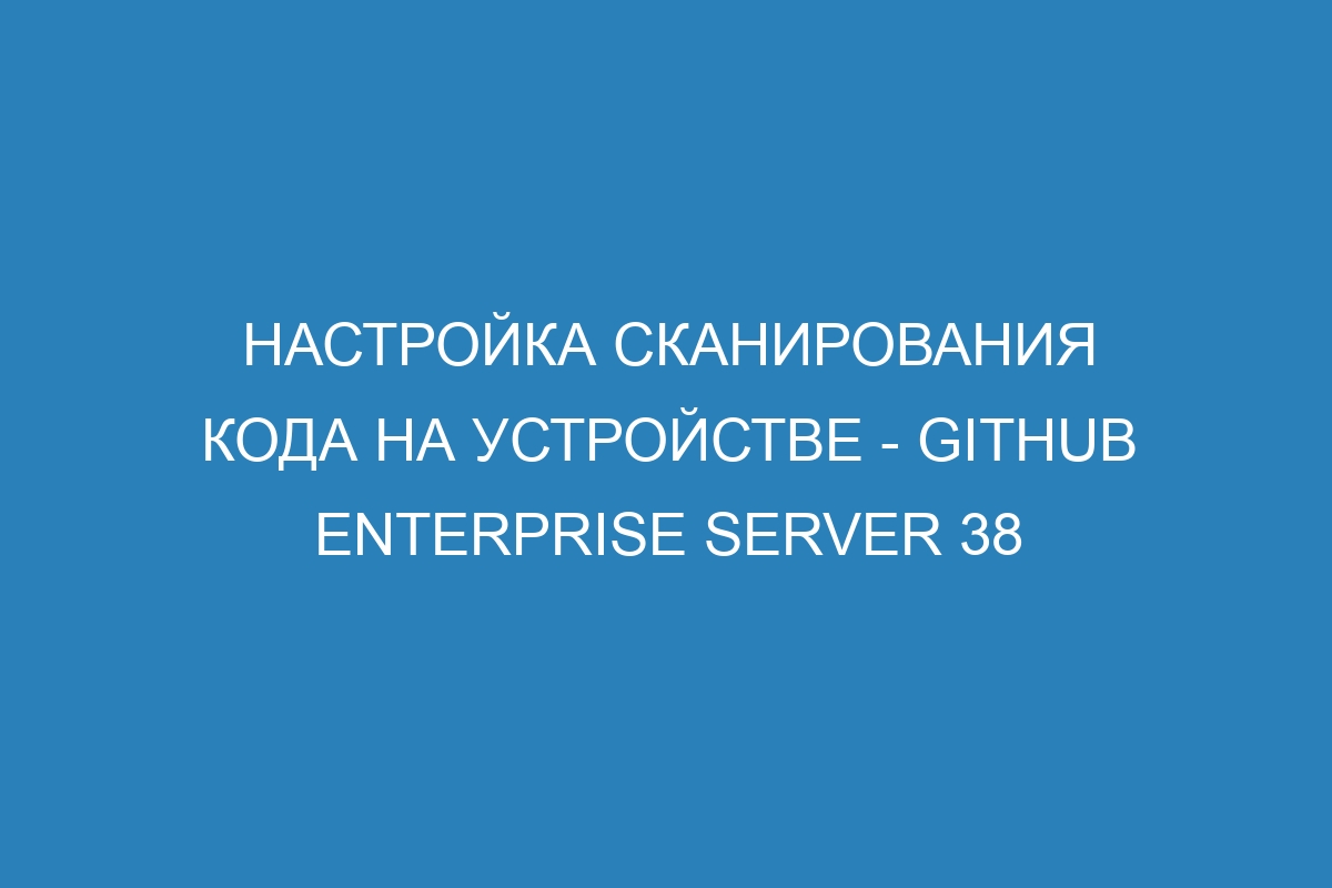 Настройка сканирования кода на устройстве - GitHub Enterprise Server 38