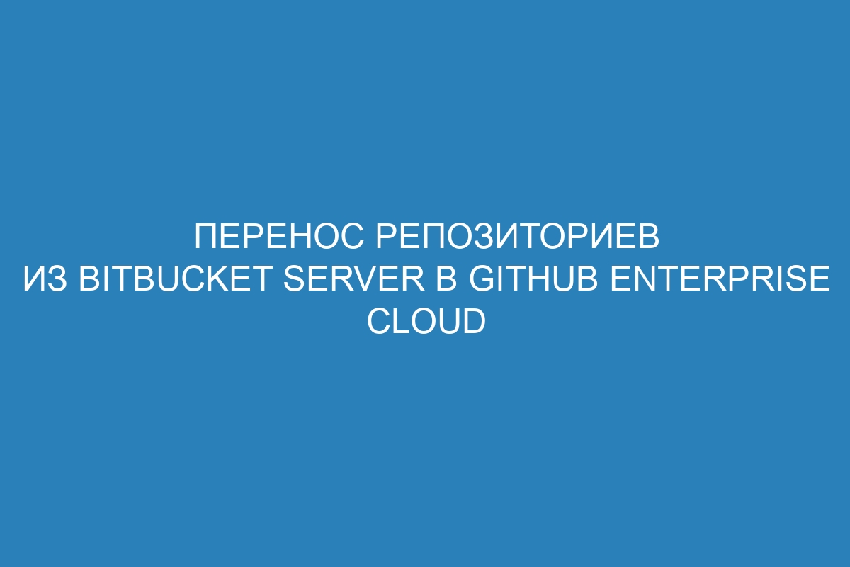 Перенос репозиториев из Bitbucket Server в GitHub Enterprise Cloud