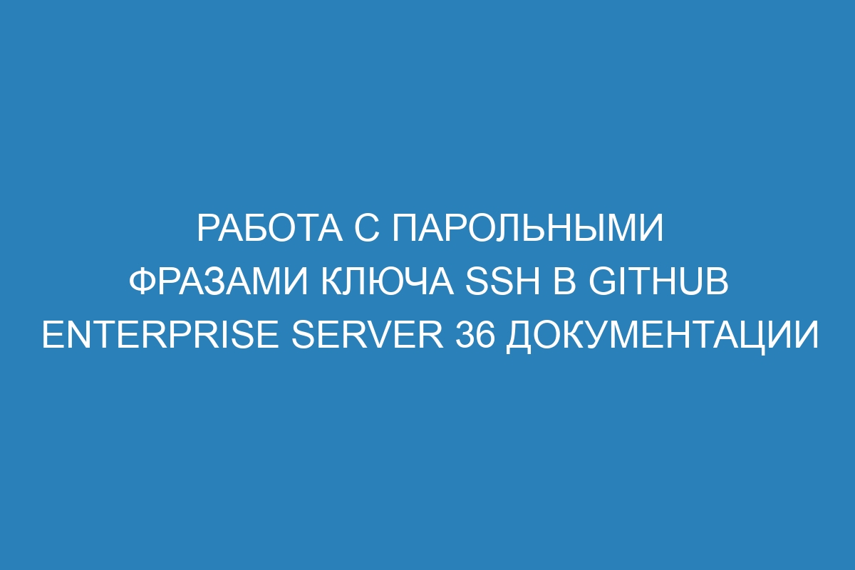 Работа с парольными фразами ключа SSH в GitHub Enterprise Server 36 Документации