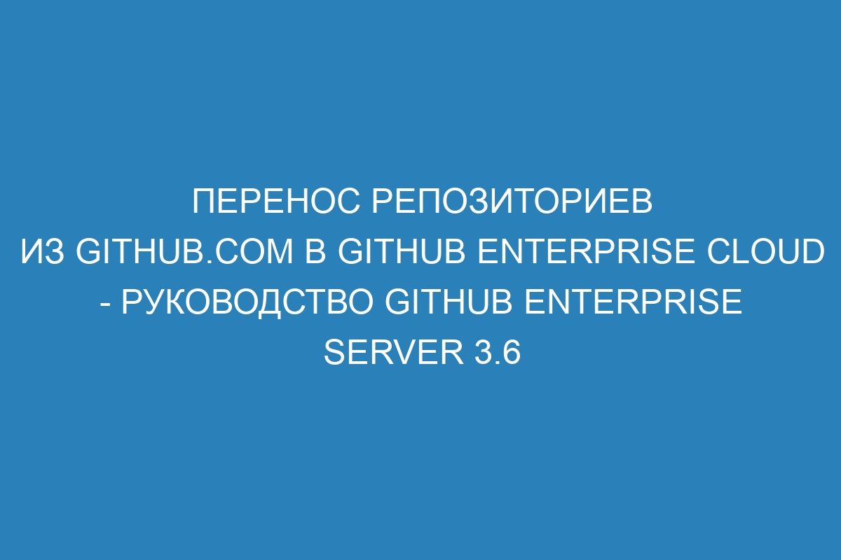 Перенос репозиториев из GitHub.com в GitHub Enterprise Cloud - руководство GitHub Enterprise Server 3.6