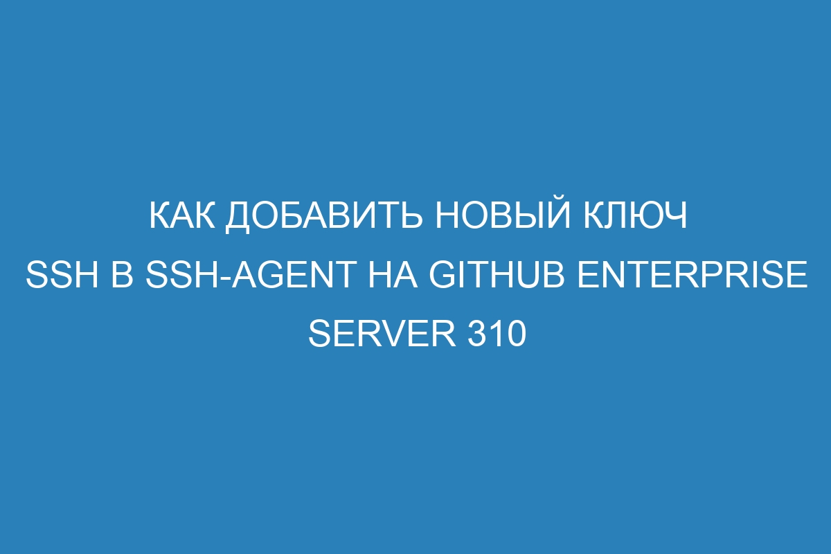 Как добавить новый ключ SSH в ssh-agent на GitHub Enterprise Server 310