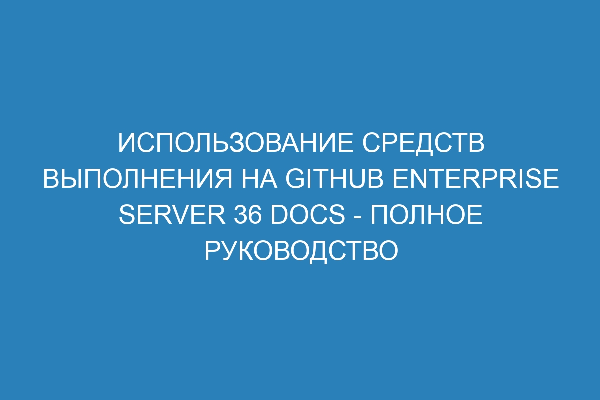 Использование средств выполнения на GitHub Enterprise Server 36 Docs - полное руководство