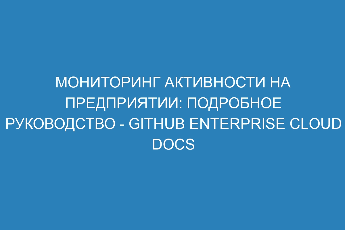 Мониторинг активности на предприятии: подробное руководство - GitHub Enterprise Cloud Docs