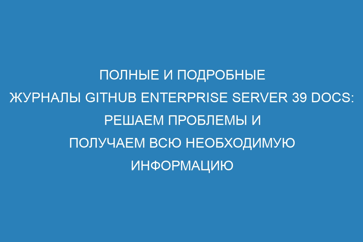 Полные и подробные журналы GitHub Enterprise Server 39 Docs: решаем проблемы и получаем всю необходимую информацию