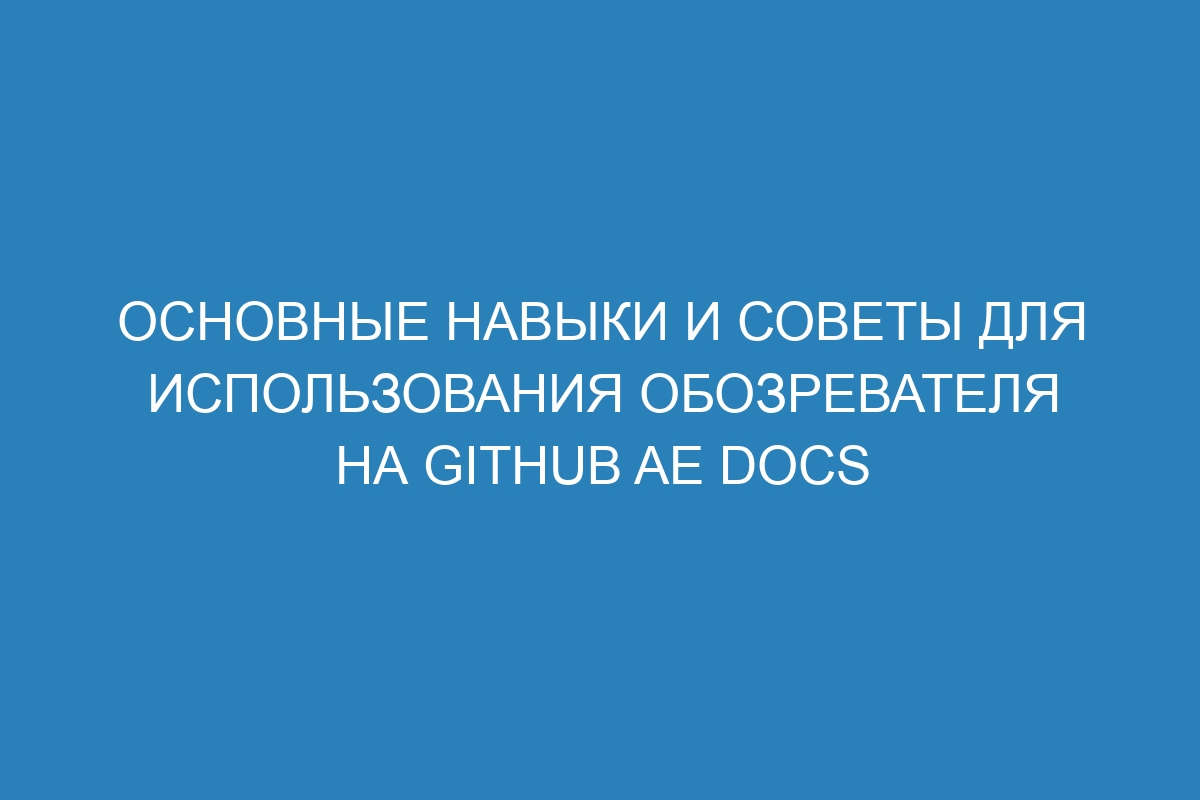 Основные навыки и советы для использования обозревателя на GitHub AE Docs