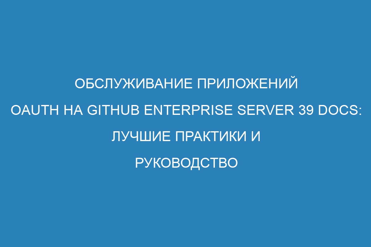 Обслуживание приложений OAuth на GitHub Enterprise Server 39 Docs: лучшие практики и руководство