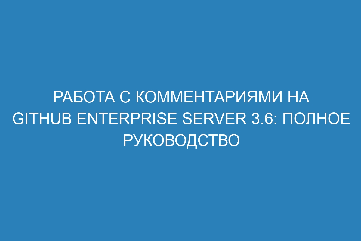 Работа с комментариями на GitHub Enterprise Server 3.6: полное руководство