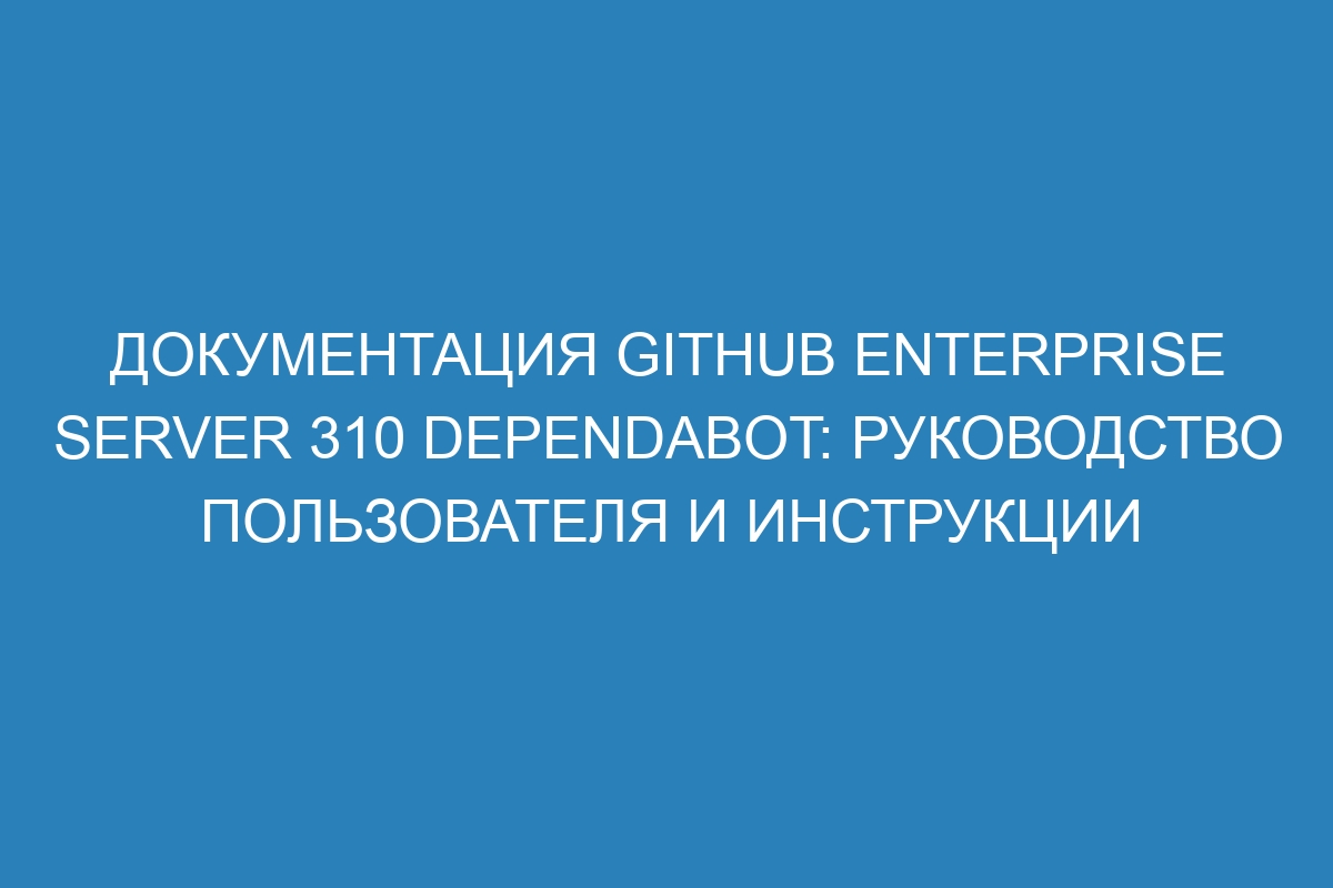 Документация GitHub Enterprise Server 310 Dependabot: руководство пользователя и инструкции