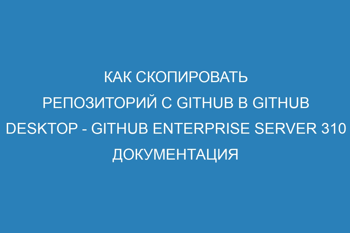 Как скопировать репозиторий с GitHub в GitHub Desktop - GitHub Enterprise Server 310 Документация