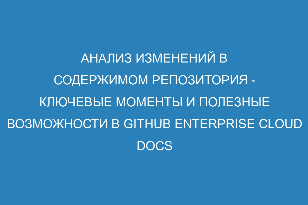 Анализ изменений в содержимом репозитория - ключевые моменты и полезные возможности в GitHub Enterprise Cloud Docs
