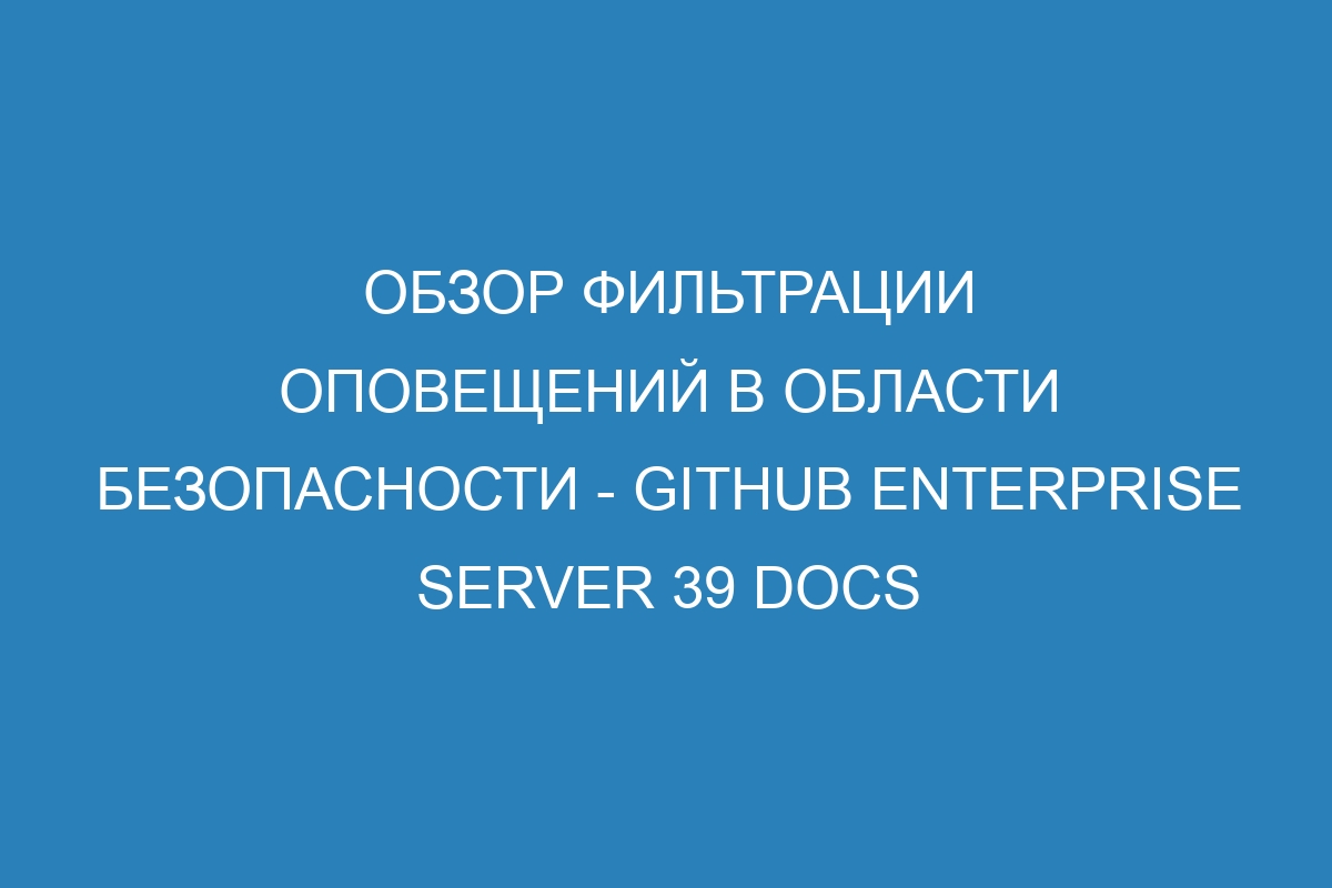 Обзор фильтрации оповещений в области безопасности - GitHub Enterprise Server 39 Docs