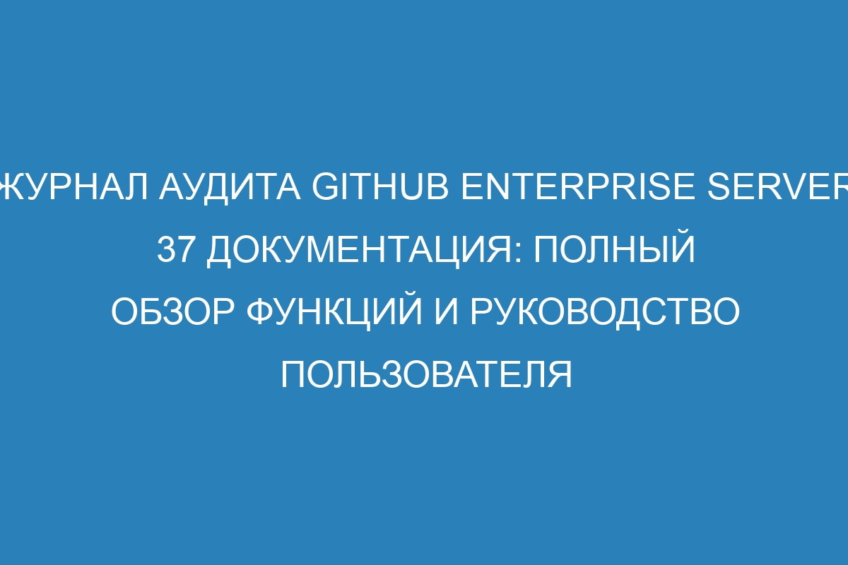 Журнал аудита GitHub Enterprise Server 37 Документация: полный обзор функций и руководство пользователя