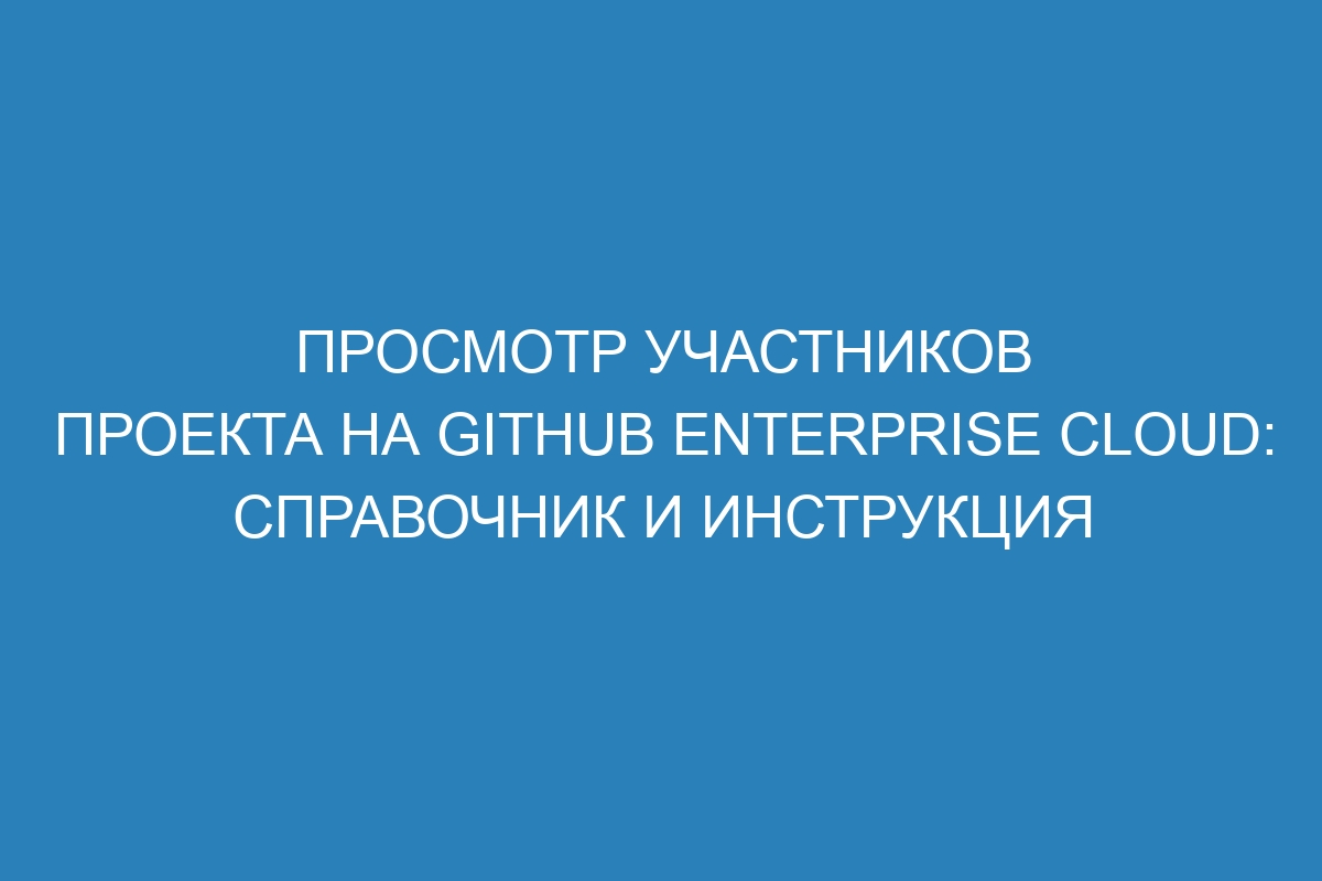 Просмотр участников проекта на GitHub Enterprise Cloud: справочник и инструкция