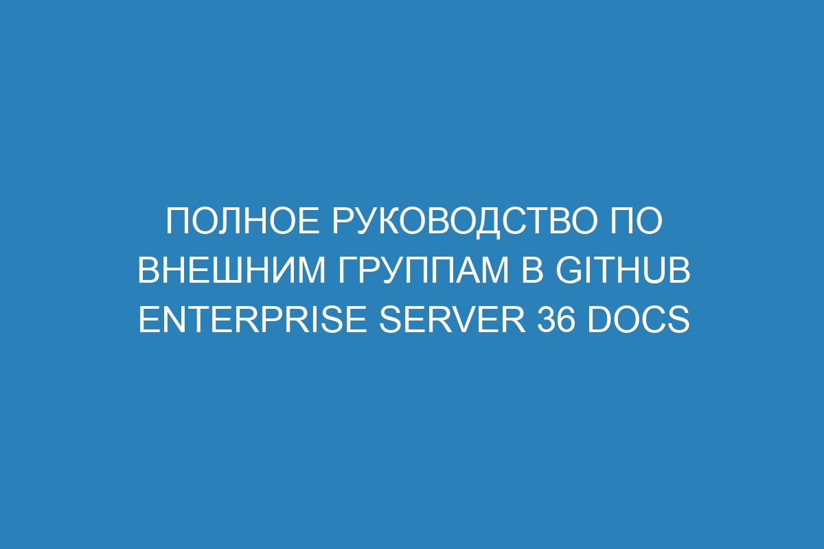 Полное руководство по внешним группам в GitHub Enterprise Server 36 Docs