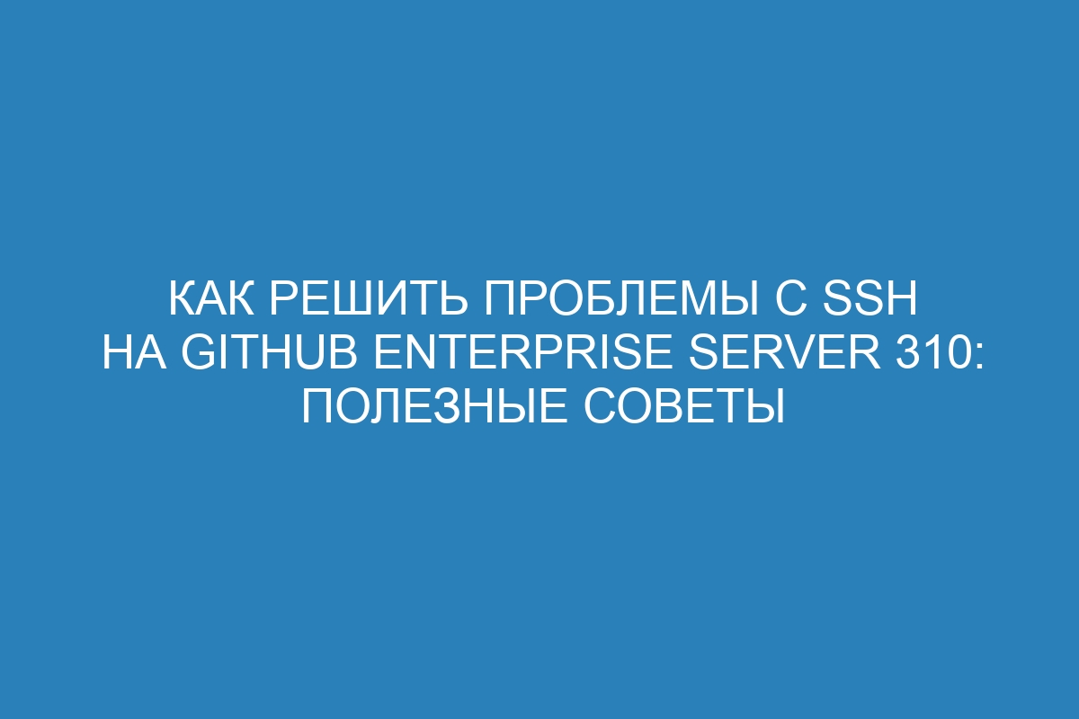 Как решить проблемы с SSH на GitHub Enterprise Server 310: полезные советы