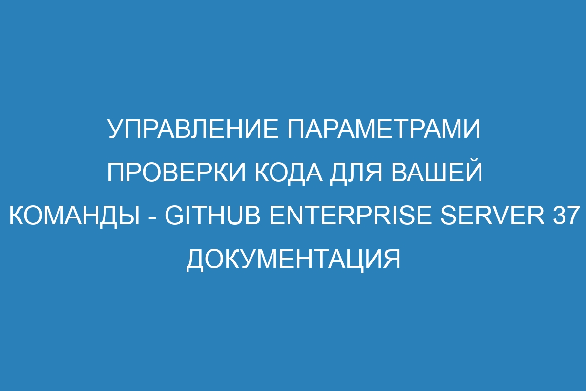 Управление параметрами проверки кода для вашей команды - GitHub Enterprise Server 37 документация