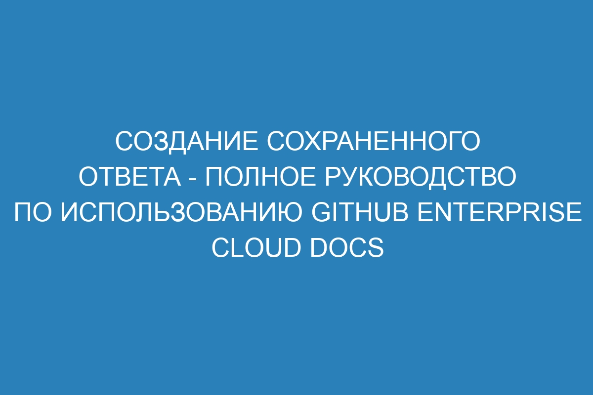 Создание сохраненного ответа - полное руководство по использованию GitHub Enterprise Cloud Docs