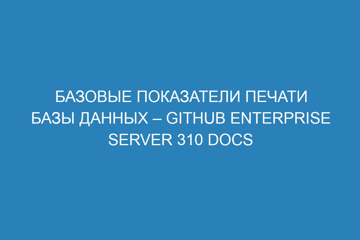 Базовые показатели печати базы данных – GitHub Enterprise Server 310 Docs