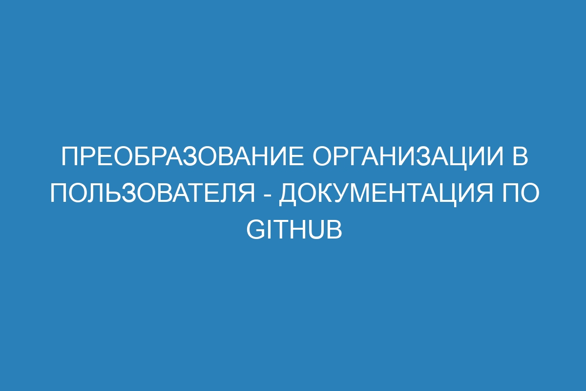 Преобразование организации в пользователя - Документация по GitHub