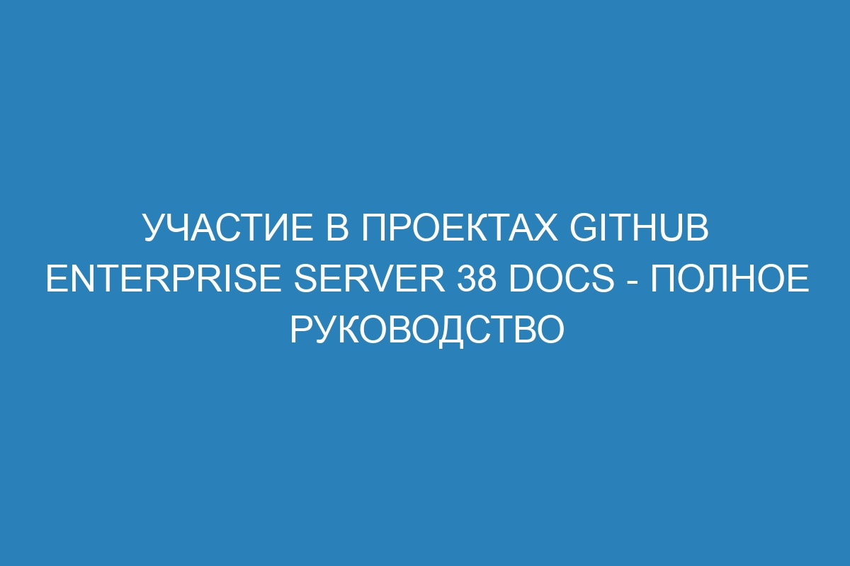 Участие в проектах GitHub Enterprise Server 38 Docs - полное руководство