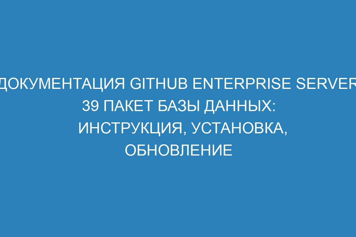 Документация GitHub Enterprise Server 39 Пакет базы данных: инструкция, установка, обновление