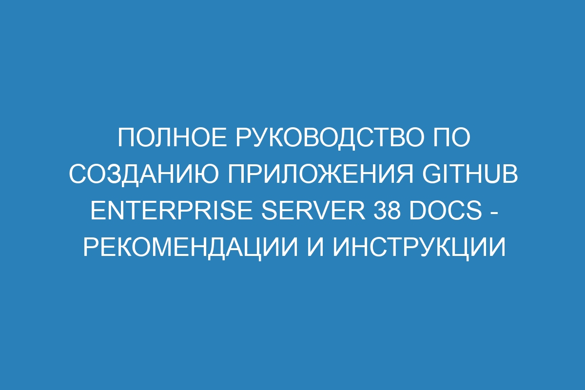 Полное руководство по созданию приложения GitHub Enterprise Server 38 Docs - рекомендации и инструкции