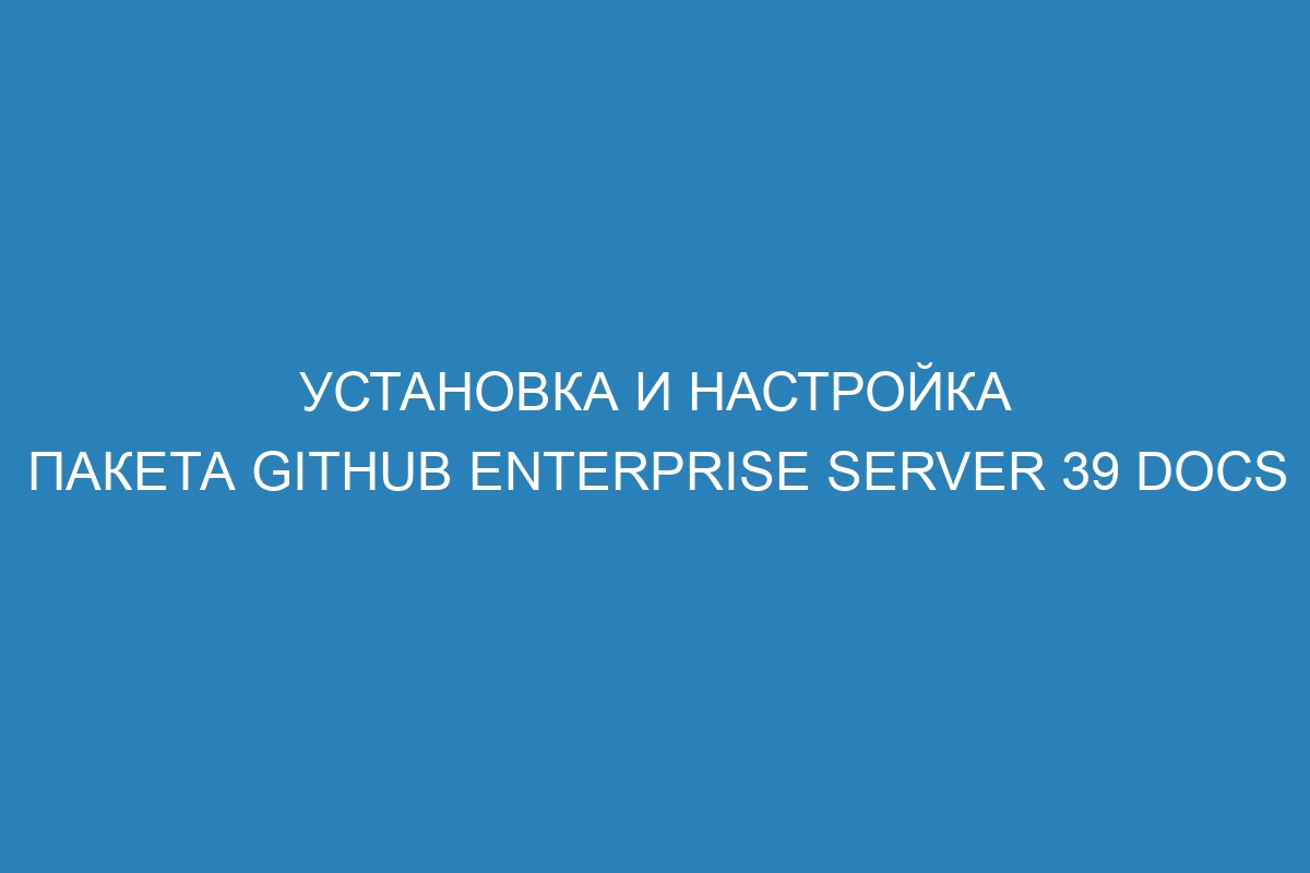 Установка и настройка пакета GitHub Enterprise Server 39 Docs